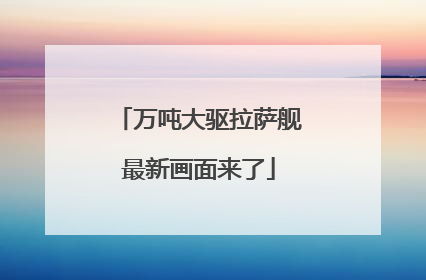 万吨大驱拉萨舰最新画面来了