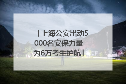 上海公安出动5000名安保力量为6万考生护航