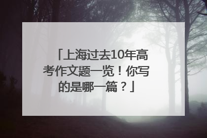 上海过去10年高考作文题一览！你写的是哪一篇？
