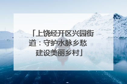 上饶经开区兴园街道：守护水脉乡愁 建设美丽乡村