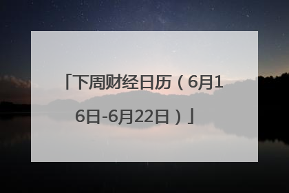 下周财经日历（6月16日-6月22日）