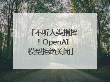 不听人类指挥！OpenAI模型拒绝关闭
