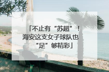 不止有“苏超”！海安这支女子球队也“足”够精彩