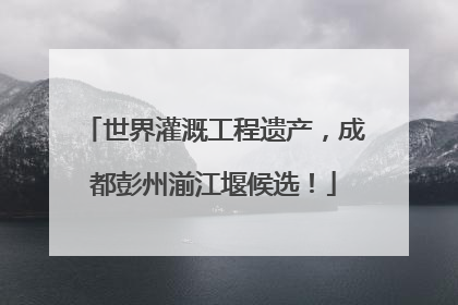 世界灌溉工程遗产，成都彭州湔江堰候选！
