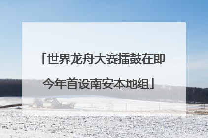 世界龙舟大赛擂鼓在即 今年首设南安本地组