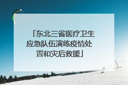 东北三省医疗卫生应急队伍演练疫情处置和灾后救援