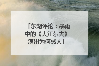 东湖评论：暴雨中的《大江东去》演出为何感人