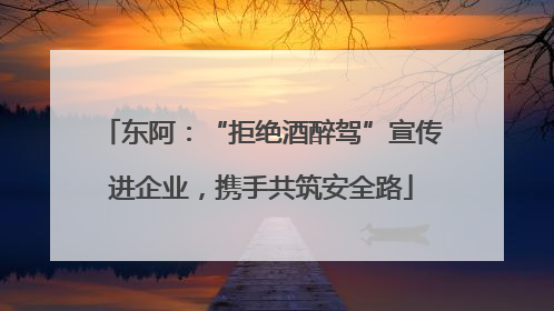 东阿：“拒绝酒醉驾”宣传进企业，携手共筑安全路