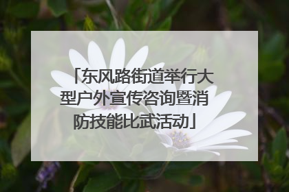 东风路街道举行大型户外宣传咨询暨消防技能比武活动
