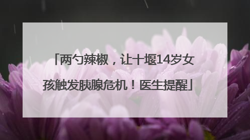 两勺辣椒，让十堰14岁女孩触发胰腺危机！医生提醒