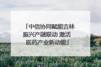 中信协同赋能吉林振兴产融联动 激活医药产业新动能
