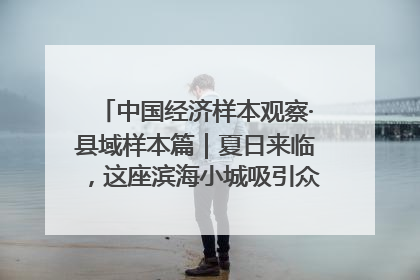 中国经济样本观察·县域样本篇｜夏日来临，这座滨海小城吸引众多年轻人打卡……