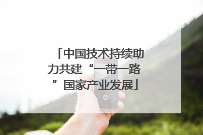中国技术持续助力共建“一带一路”国家产业发展