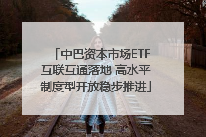 中巴资本市场ETF互联互通落地 高水平制度型开放稳步推进