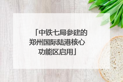 中铁七局参建的郑州国际陆港核心功能区启用