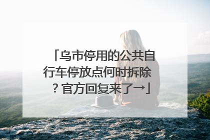 乌市停用的公共自行车停放点何时拆除？官方回复来了→