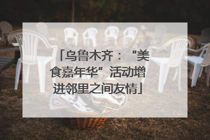 乌鲁木齐：“美食嘉年华”活动增进邻里之间友情