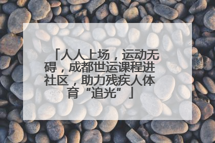 人人上场，运动无碍，成都世运课程进社区，助力残疾人体育“追光”
