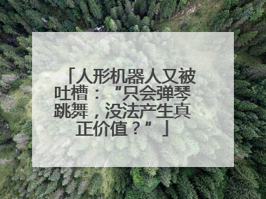 人形机器人又被吐槽：“只会弹琴跳舞，没法产生真正价值？”