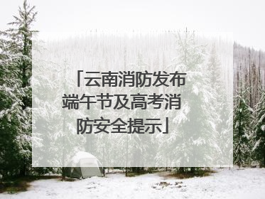 云南消防发布端午节及高考消防安全提示