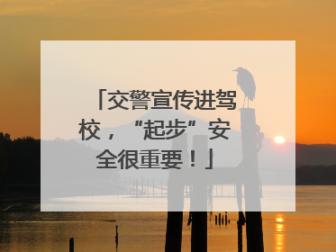 交警宣传进驾校，“起步”安全很重要！