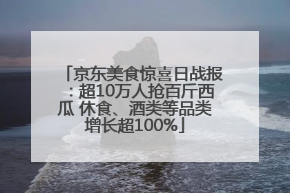 京东美食惊喜日战报：超10万人抢百斤西瓜 休食、酒类等品类增长超100%