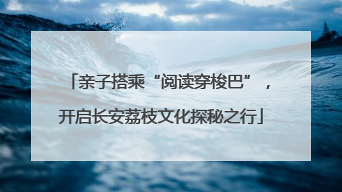 亲子搭乘“阅读穿梭巴”，开启长安荔枝文化探秘之行