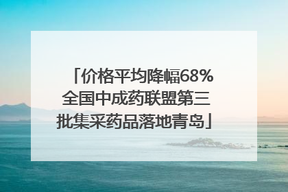 价格平均降幅68% 全国中成药联盟第三批集采药品落地青岛