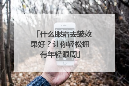 什么眼霜去皱效果好？让你轻松拥有年轻眼周