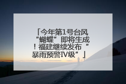 今年第1号台风“蝴蝶”即将生成！福建继续发布“暴雨预警Ⅳ级”