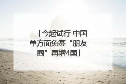 今起试行 中国单方面免签“朋友圈”再增4国