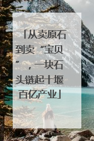 从卖原石到卖“宝贝”，一块石头链起十堰百亿产业