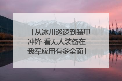 从冰川巡逻到装甲冲锋 看无人装备在我军应用有多全面