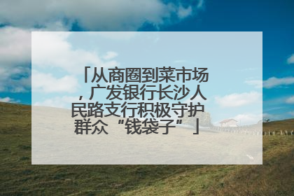 从商圈到菜市场，广发银行长沙人民路支行积极守护群众“钱袋子”