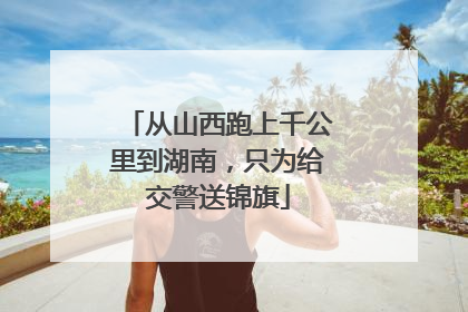 从山西跑上千公里到湖南，只为给交警送锦旗