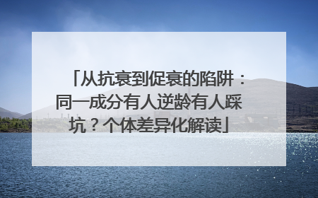 从抗衰到促衰的陷阱：同一成分有人逆龄有人踩坑？个体差异化解读