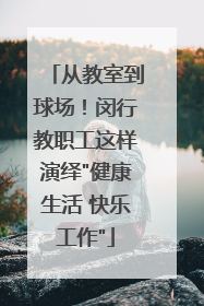 从教室到球场！闵行教职工这样演绎