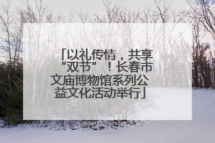 以礼传情，共享“双节”！长春市文庙博物馆系列公益文化活动举行