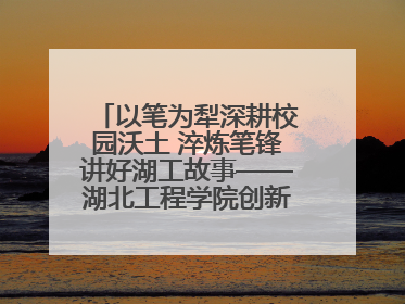 以笔为犁深耕校园沃土 淬炼笔锋讲好湖工故事——湖北工程学院创新机制锻造新时代宣传“轻骑兵”