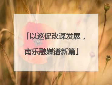以巡促改谋发展，南乐融媒谱新篇