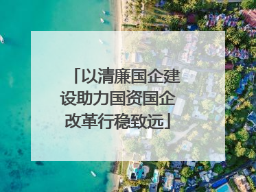 以清廉国企建设助力国资国企改革行稳致远