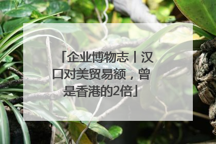 企业博物志丨汉口对美贸易额，曾是香港的2倍