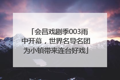 会昌戏剧季003雨中开幕，世界名导名团为小镇带来连台好戏