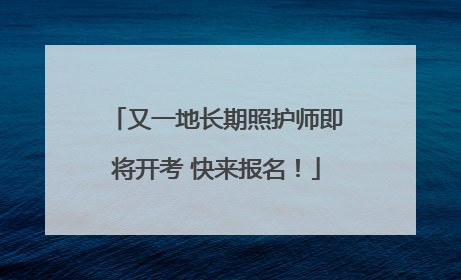 又一地长期照护师即将开考 快来报名！