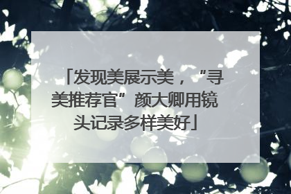 发现美展示美，“寻美推荐官”颜大卿用镜头记录多样美好