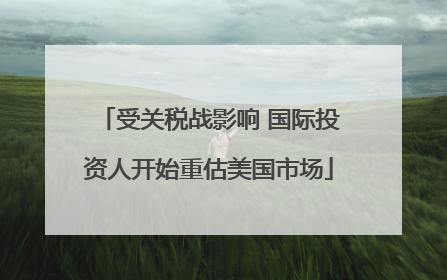 受关税战影响 国际投资人开始重估美国市场