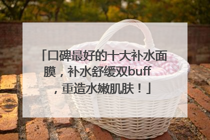 口碑最好的十大补水面膜，补水舒缓双buff，重造水嫩肌肤！