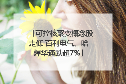 可控核聚变概念股走低 百利电气、哈焊华通跌超7%