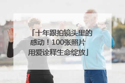 十年跟拍镜头里的感动！100张照片用爱诠释生命绽放
