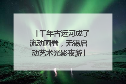 千年古运河成了流动画卷，无锡启动艺术光影夜游